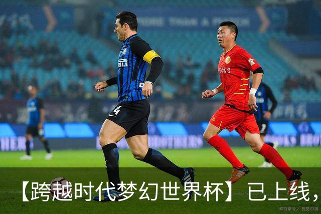 【跨越时代梦幻世界杯】已上线，快来亲手决定世界杯冠军