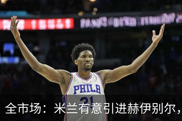 全市场：米兰有意引进赫伊别尔，已初步接触球员经纪人