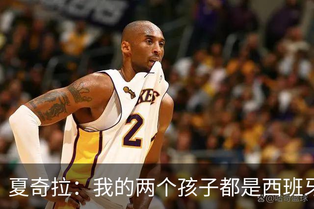 夏奇拉：我的两个孩子都是西班牙人，所以我当然会支持西班牙