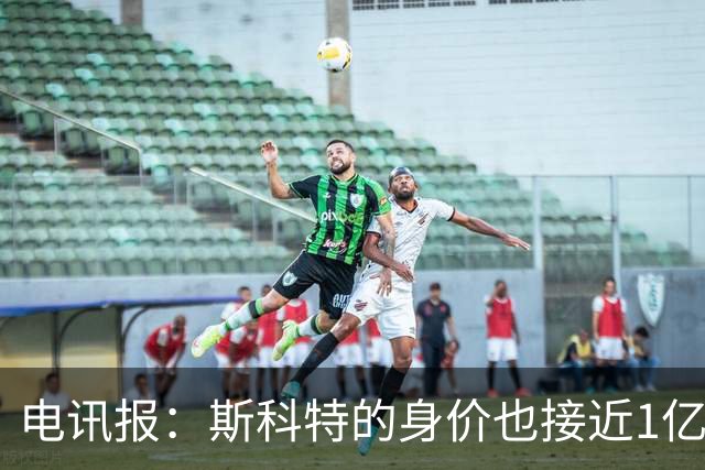 电讯报：斯科特的身价也接近1亿英镑，曼联枪手切尔西都有意