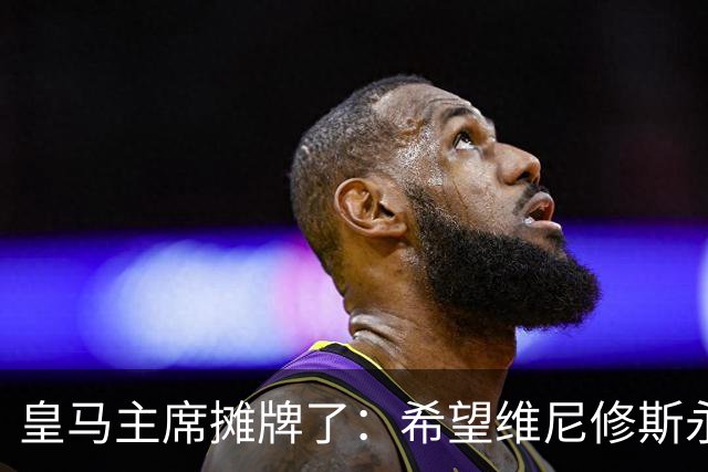 皇马主席摊牌了：希望维尼修斯永远留队
