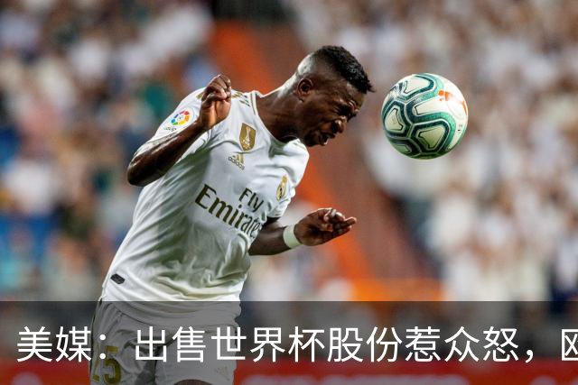 美媒：出售世界杯股份惹众怒，欧洲欲推纳赛尔挑战因凡蒂诺