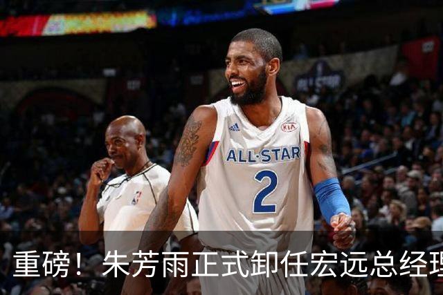 重磅！朱芳雨正式卸任宏远总经理，新下家曝光，接任人选已确定