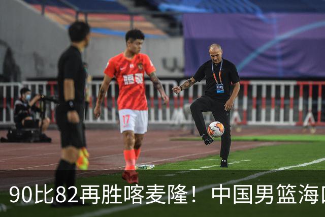 90比82再胜喀麦隆！中国男篮海口三战全胜收官四国赛