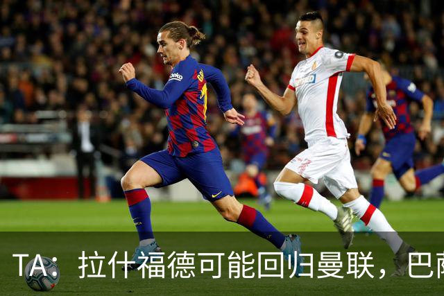 TA：拉什福德可能回归曼联，巴萨或不激活买断条款